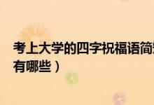 考上大學(xué)的四字祝福語簡短（祝?？忌洗髮W(xué)的祝福語四字的有哪些）