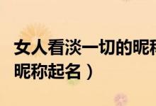 女人看淡一切的昵稱(chēng)有哪些（女人看淡一切的昵稱(chēng)起名）