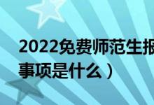 2022免費(fèi)師范生報(bào)考常見(jiàn)問(wèn)題有哪些（注意事項(xiàng)是什么）