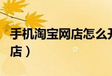 手機(jī)淘寶網(wǎng)店怎么開通（如何用手機(jī)開淘寶網(wǎng)店）