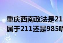 重慶西南政法是211、985嗎（重慶政法大學(xué)屬于211還是985呢）