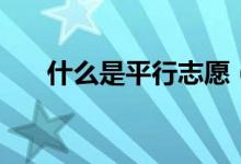 什么是平行志愿（平行志愿填報(bào)技巧）