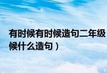 有時(shí)候有時(shí)候造句二年級(jí)（二年級(jí)上冊(cè)什么有時(shí)候什么有時(shí)候什么造句）