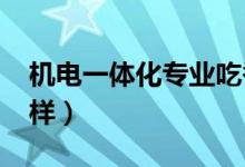 機(jī)電一體化專(zhuān)業(yè)吃香嗎(2022就業(yè)前景怎么樣)