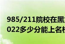 985/211院校在黑龍江在最低投檔分?jǐn)?shù)線（2022多少分能上名校）