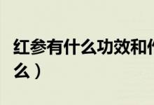 紅參有什么功效和作用(紅參功效和作用有什么)