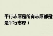 平行志愿是所有志愿都是第一志愿么（為何只有第一志愿才是平行志愿）