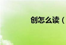 創(chuàng)怎么讀(創(chuàng)多音字讀音)