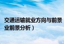 交通運輸就業(yè)方向與前景（2022交通運輸專業(yè)就業(yè)方向及就業(yè)前景分析）