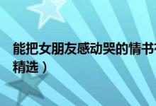 能把女朋友感動(dòng)哭的情書有哪些（能把女朋友感動(dòng)哭的情書精選）