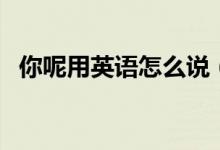 你呢用英語(yǔ)怎么說(shuō)（學(xué)英語(yǔ)的技巧是什么）