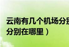 云南有幾個(gè)機(jī)場分別在哪里（云南有哪些機(jī)場分別在哪里）