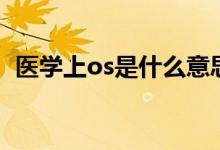 醫(yī)學(xué)上os是什么意思?。ㄡt(yī)學(xué)上os的意思）