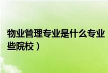 物業(yè)管理專業(yè)是什么專業(yè)（2022全國開設物業(yè)管理專業(yè)有哪些院校）