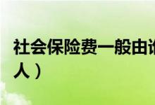 社會(huì)保險(xiǎn)費(fèi)一般由誰(shuí)承擔(dān)（社會(huì)保險(xiǎn)費(fèi)的承擔(dān)人）