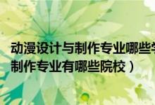 動(dòng)漫設(shè)計(jì)與制作專業(yè)哪些學(xué)校有（2022全國(guó)開(kāi)設(shè)動(dòng)漫設(shè)計(jì)與制作專業(yè)有哪些院校）
