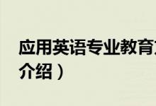 應(yīng)用英語專業(yè)教育方向（2022應(yīng)用英語專業(yè)介紹）
