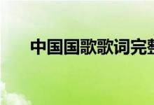 中國(guó)國(guó)歌歌詞完整版（中國(guó)國(guó)歌介紹）