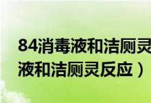 84消毒液和潔廁靈反應多久會消失（84消毒液和潔廁靈反應）