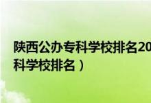 陜西公辦?？茖W校排名2021最新排名（2022年陜西十大?？茖W校排名）