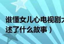 誰懂女兒心電視劇大結(jié)局（誰懂女兒心主要講述了什么故事）