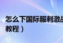 怎么下國際服刺激戰(zhàn)場(chǎng)（刺激戰(zhàn)場(chǎng)國際服下載教程）