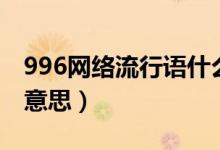 996網(wǎng)絡(luò)流行語什么意思（996網(wǎng)絡(luò)流行語的意思）