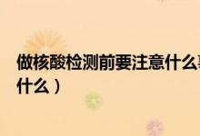 做核酸檢測前要注意什么事項（做核酸檢測前要注意事項是什么）