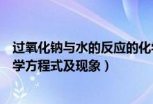 過(guò)氧化鈉與水的反應(yīng)的化學(xué)方程式（過(guò)氧化鈉和水反應(yīng)的化學(xué)方程式及現(xiàn)象）