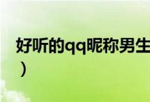 好聽(tīng)的qq昵稱(chēng)男生（男生好聽(tīng)的qq昵稱(chēng)大全）