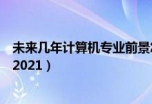 未來幾年計(jì)算機(jī)專業(yè)前景怎樣（計(jì)算機(jī)專業(yè)就業(yè)前景怎么樣2021）