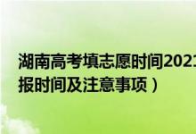 湖南高考填志愿時間2021具體時間（湖南2022高考志愿填報時間及注意事項）