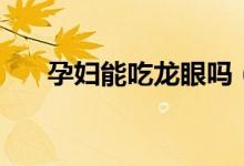 孕婦能吃龍眼嗎（孕婦能不能吃龍眼）