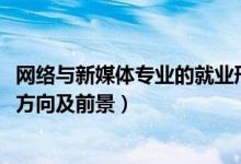 網(wǎng)絡(luò)與新媒體專業(yè)的就業(yè)形勢(shì)（2022網(wǎng)絡(luò)與新媒體專業(yè)就業(yè)方向及前景）