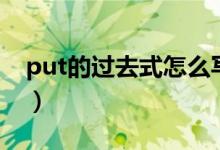 put的過(guò)去式怎么寫(xiě)的（put的過(guò)去式怎么寫(xiě)）