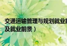 交通運(yùn)輸管理與規(guī)劃就業(yè)前景（2022交通運(yùn)輸專業(yè)就業(yè)方向及就業(yè)前景）