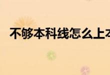 不夠本科線怎么上本科學校（有什么方法）