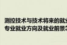 測(cè)控技術(shù)與技術(shù)將來的就業(yè)方向（2022探測(cè)制導(dǎo)與控制技術(shù)專業(yè)就業(yè)方向及就業(yè)前景怎么樣）