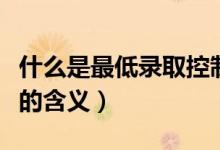什么是最低錄取控制分?jǐn)?shù)線（錄取控制分?jǐn)?shù)線的含義）