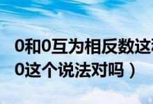 0和0互為相反數(shù)這種說法對(duì)嗎（0的相反數(shù)是0這個(gè)說法對(duì)嗎）