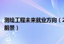 測繪工程未來就業(yè)方向（2022測繪工程專業(yè)就業(yè)方向與就業(yè)前景）