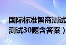 國(guó)際標(biāo)準(zhǔn)智商測(cè)試30題滿(mǎn)分（國(guó)際標(biāo)準(zhǔn)智商測(cè)試30題含答案）