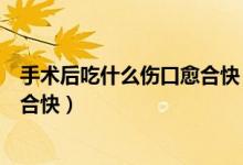 手術(shù)后吃什么傷口愈合快（手術(shù)后吃什么食物可以使傷口愈合快）