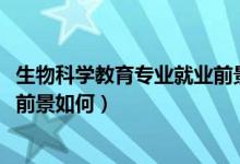生物科學(xué)教育專業(yè)就業(yè)前景（2022生物科學(xué)專業(yè)學(xué)什么就業(yè)前景如何）