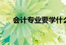 會(huì)計(jì)專業(yè)要學(xué)什么（專業(yè)課程有哪些）