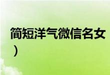 簡(jiǎn)短洋氣微信名女（好聽(tīng)的日系元?dú)馍倥W(wǎng)名）