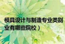 模具設計與制造專業(yè)類別（2022全國開設模具設計與制造專業(yè)有哪些院校）