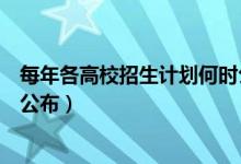 每年各高校招生計(jì)劃何時(shí)公布（各地普通高校招生計(jì)劃何時(shí)公布）