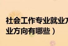 社會(huì)工作專業(yè)就業(yè)方向難嗎（社會(huì)工作專業(yè)就業(yè)方向有哪些）