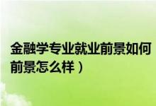 金融學(xué)專業(yè)就業(yè)前景如何（2022金融學(xué)專業(yè)就業(yè)方向及就業(yè)前景怎么樣）